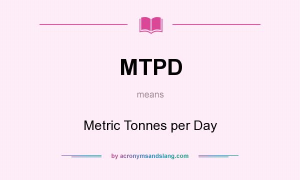 What does MTPD mean? It stands for Metric Tonnes per Day