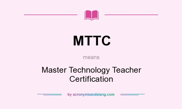 What does MTTC mean? It stands for Master Technology Teacher Certification