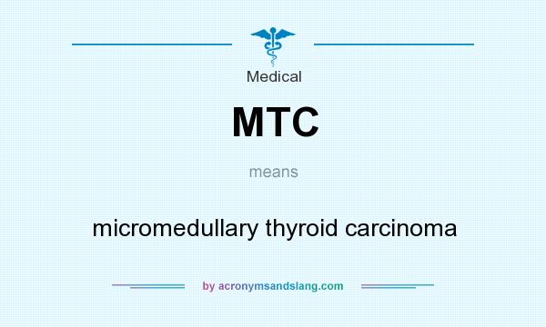 What does MTC mean? It stands for micromedullary thyroid carcinoma