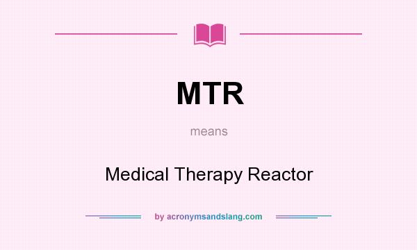 What does MTR mean? It stands for Medical Therapy Reactor