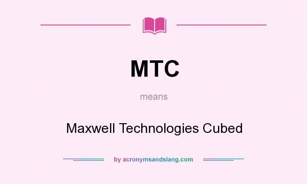 What does MTC mean? It stands for Maxwell Technologies Cubed