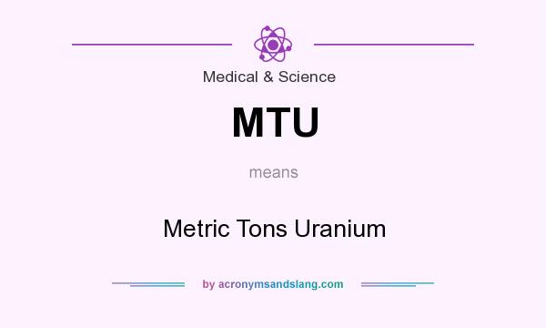 What does MTU mean? It stands for Metric Tons Uranium