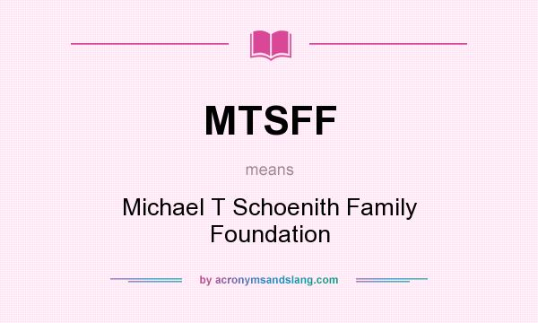 What does MTSFF mean? It stands for Michael T Schoenith Family Foundation