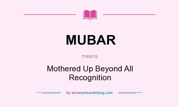 What does MUBAR mean? It stands for Mothered Up Beyond All Recognition