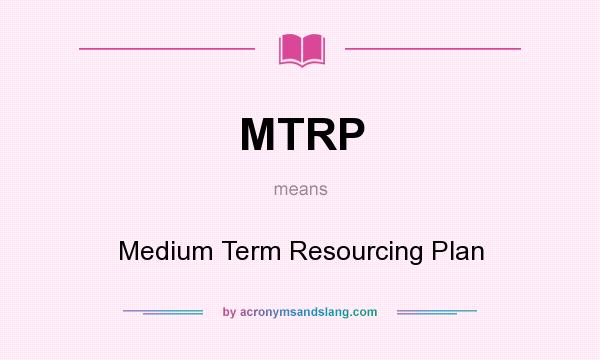 What does MTRP mean? It stands for Medium Term Resourcing Plan