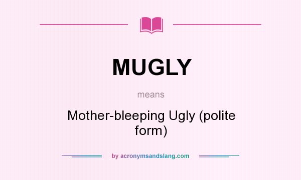 What does MUGLY mean? It stands for Mother-bleeping Ugly (polite form)