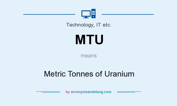 What does MTU mean? It stands for Metric Tonnes of Uranium