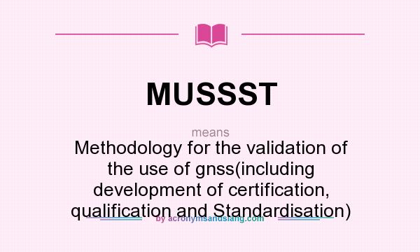 What does MUSSST mean? It stands for Methodology for the validation of the use of gnss(including development of certification, qualification and Standardisation)