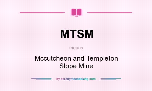What does MTSM mean? It stands for Mccutcheon and Templeton Slope Mine