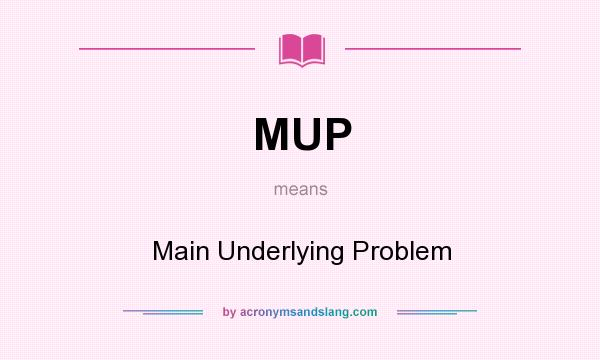 What does MUP mean? It stands for Main Underlying Problem
