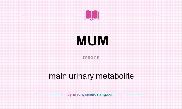 What does MUM mean? It stands for main urinary metabolite
