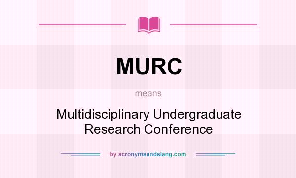 What does MURC mean? It stands for Multidisciplinary Undergraduate Research Conference