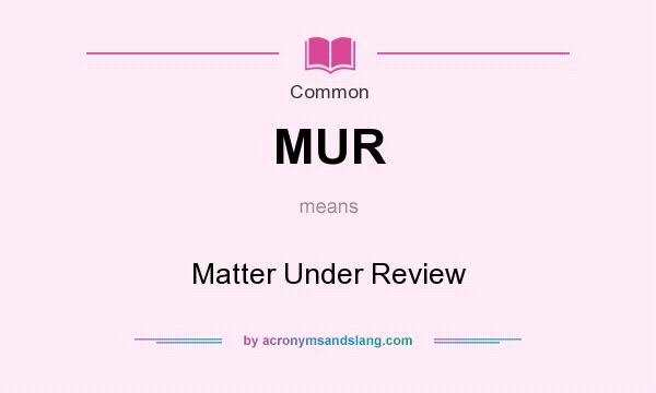 What does MUR mean? It stands for Matter Under Review