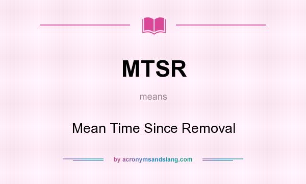 What does MTSR mean? It stands for Mean Time Since Removal