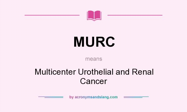 What does MURC mean? It stands for Multicenter Urothelial and Renal Cancer