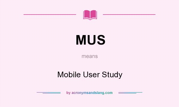 What does MUS mean? It stands for Mobile User Study