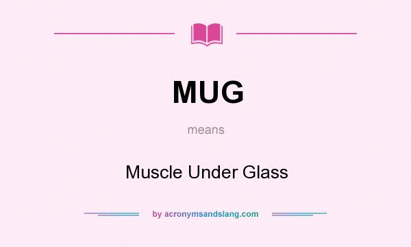 What does MUG mean? It stands for Muscle Under Glass