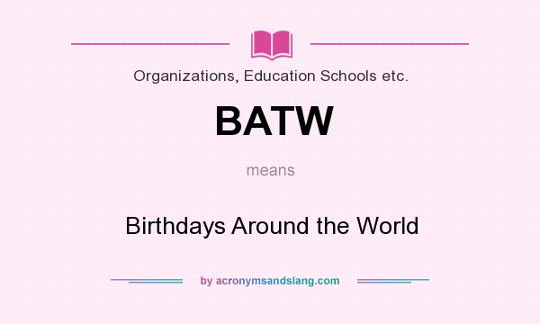 What does BATW mean? It stands for Birthdays Around the World