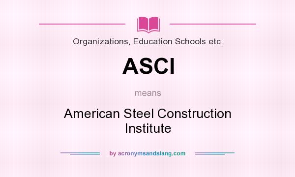 What does ASCI mean? It stands for American Steel Construction Institute