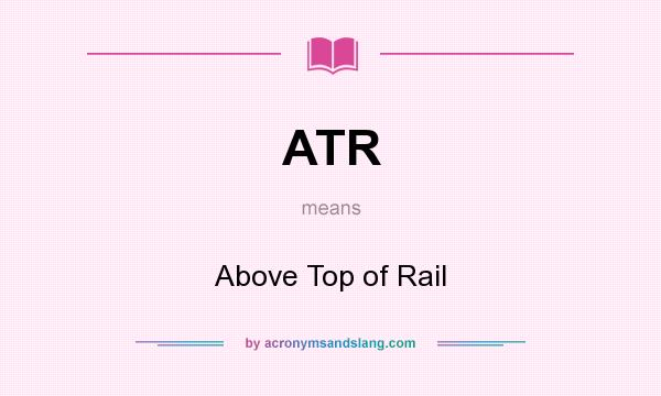 What does ATR mean? It stands for Above Top of Rail