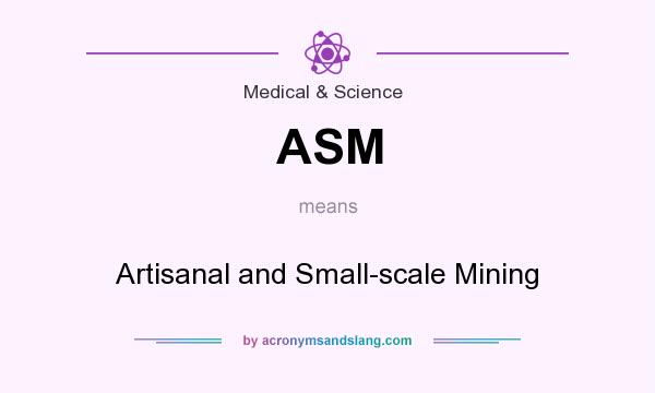 What does ASM mean? It stands for Artisanal and Small-scale Mining