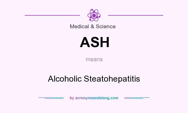 What does ASH mean? It stands for Alcoholic Steatohepatitis