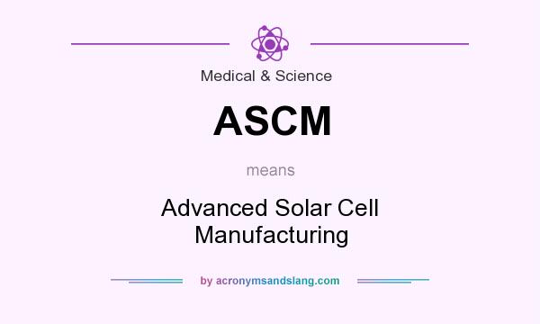 What does ASCM mean? It stands for Advanced Solar Cell Manufacturing