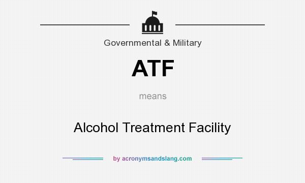 What does ATF mean? It stands for Alcohol Treatment Facility