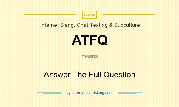 What does ATFQ mean? It stands for Answer The Full Question