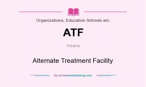 What does ATF mean? It stands for Alternate Treatment Facility