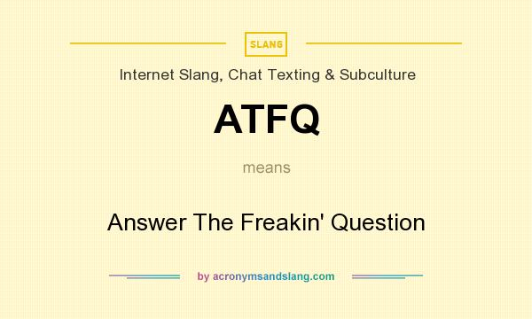What does ATFQ mean? It stands for Answer The Freakin` Question