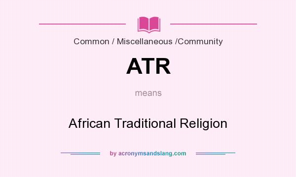 What does ATR mean? It stands for African Traditional Religion