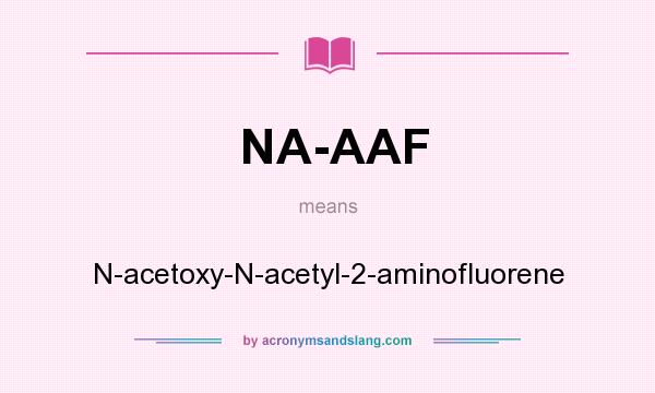 What does NA-AAF mean? It stands for N-acetoxy-N-acetyl-2-aminofluorene