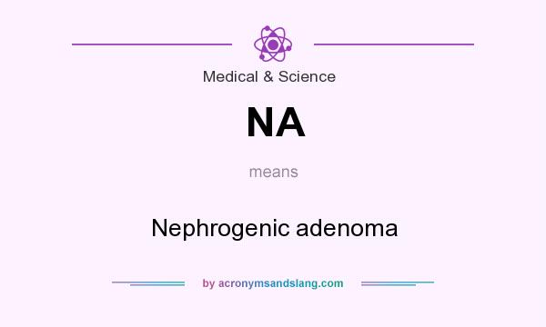 What does NA mean? It stands for Nephrogenic adenoma