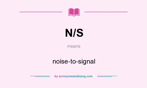 What does N/S mean? It stands for noise-to-signal