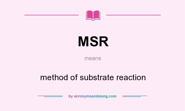 What does MSR mean? It stands for method of substrate reaction