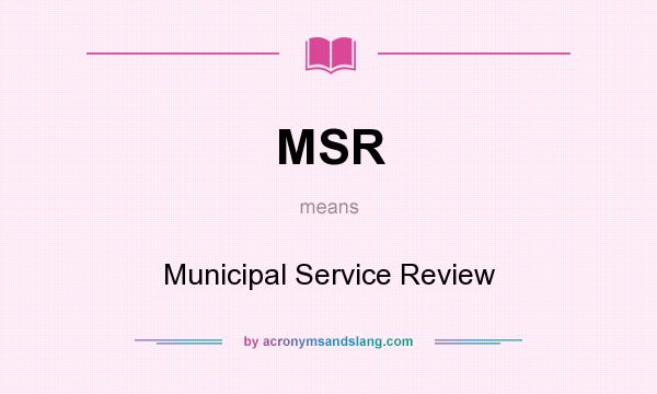 What does MSR mean? It stands for Municipal Service Review