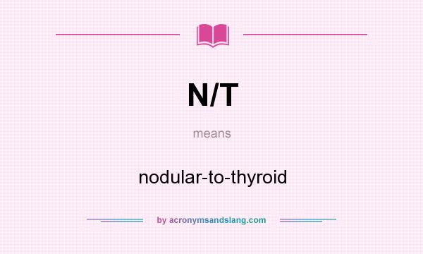 What does N/T mean? It stands for nodular-to-thyroid