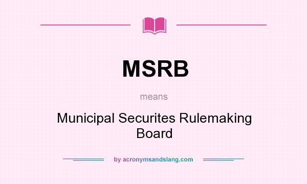 What does MSRB mean? It stands for Municipal Securites Rulemaking Board