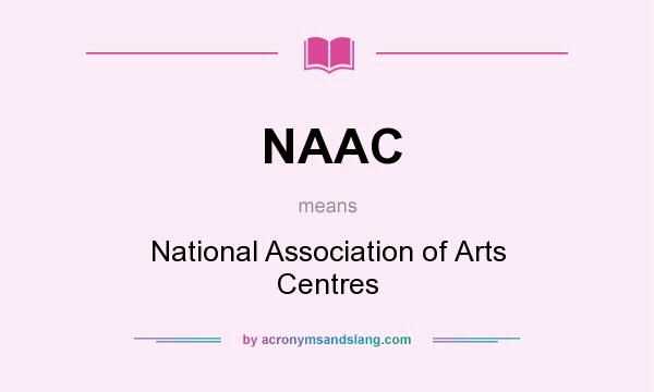 What does NAAC mean? It stands for National Association of Arts Centres