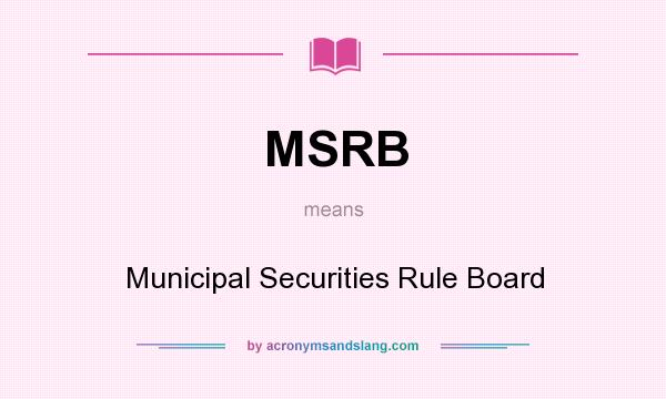 What does MSRB mean? It stands for Municipal Securities Rule Board