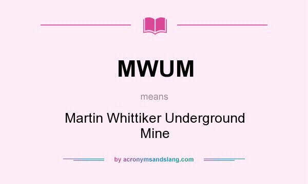 What does MWUM mean? It stands for Martin Whittiker Underground Mine
