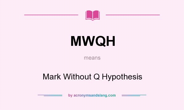 What does MWQH mean? It stands for Mark Without Q Hypothesis