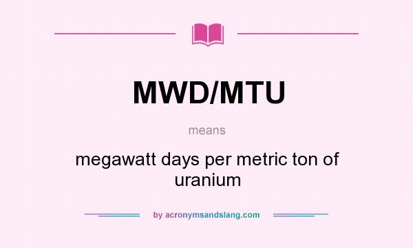 What does MWD/MTU mean? It stands for megawatt days per metric ton of uranium
