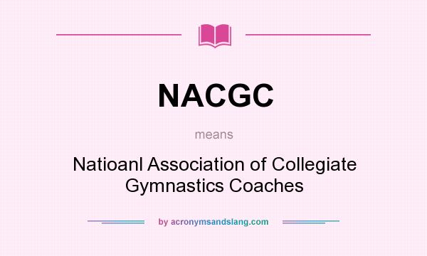 What does NACGC mean? It stands for Natioanl Association of Collegiate Gymnastics Coaches