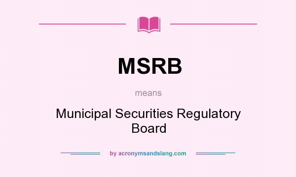 What does MSRB mean? It stands for Municipal Securities Regulatory Board