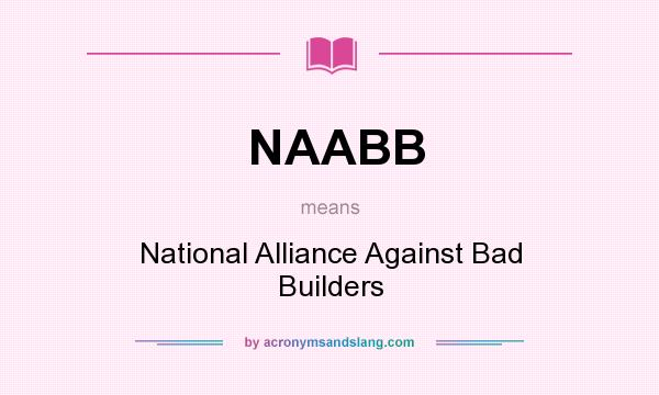 What does NAABB mean? It stands for National Alliance Against Bad Builders