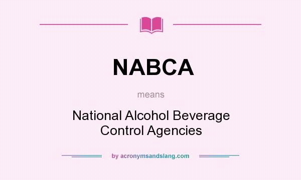 What does NABCA mean? It stands for National Alcohol Beverage Control Agencies