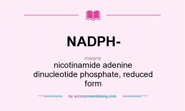 What does NADPH- mean? It stands for nicotinamide adenine dinucleotide phosphate, reduced form