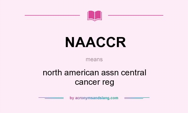What does NAACCR mean? It stands for north american assn central cancer reg
